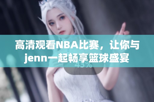 高清观看NBA比赛，让你与jenn一起畅享篮球盛宴