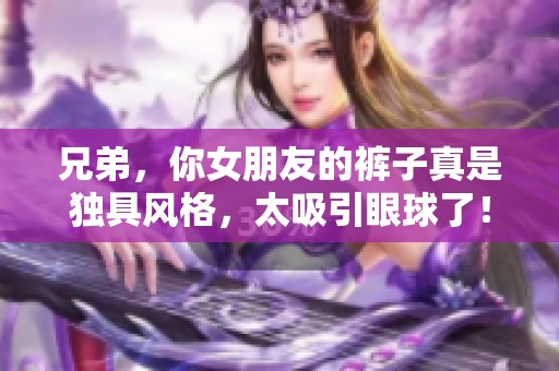 兄弟，你女朋友的裤子真是独具风格，太吸引眼球了！