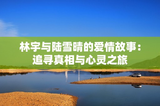 林宇与陆雪晴的爱情故事：追寻真相与心灵之旅