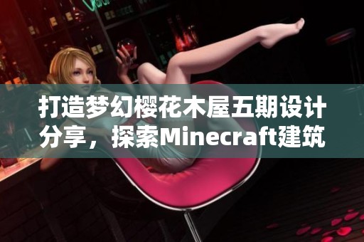 打造梦幻樱花木屋五期设计分享，探索Minecraft建筑之美