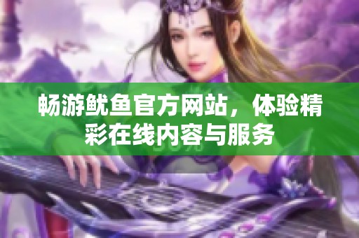 畅游鱿鱼官方网站，体验精彩在线内容与服务