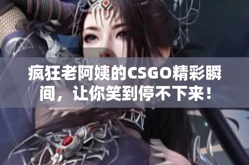 疯狂老阿姨的CSGO精彩瞬间，让你笑到停不下来！