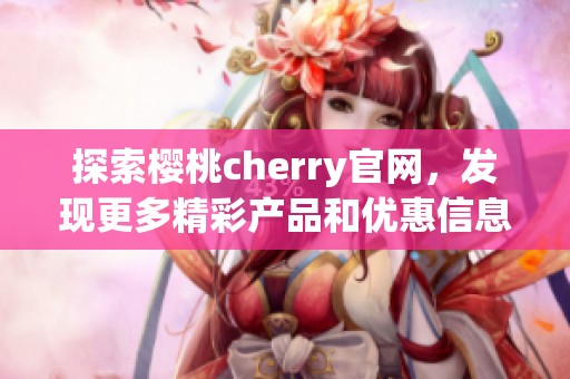 探索樱桃cherry官网，发现更多精彩产品和优惠信息