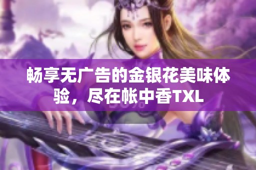 畅享无广告的金银花美味体验，尽在帐中香TXL