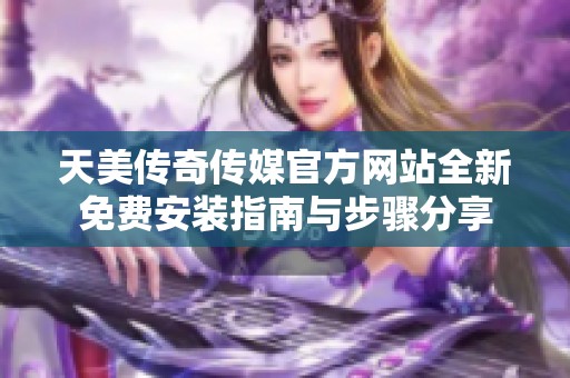 天美传奇传媒官方网站全新免费安装指南与步骤分享