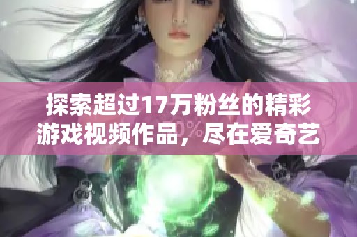 探索超过17万粉丝的精彩游戏视频作品，尽在爱奇艺