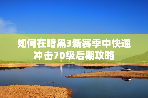 如何在暗黑3新赛季中快速冲击70级后期攻略