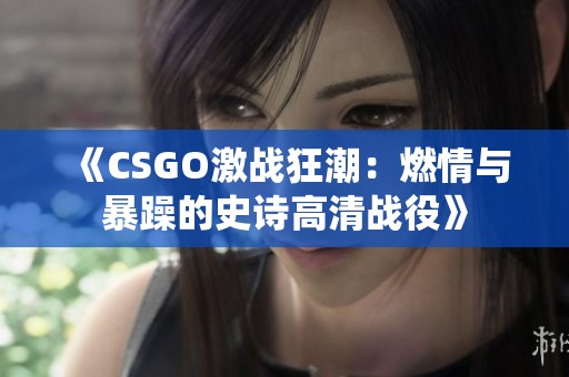 《CSGO激战狂潮：燃情与暴躁的史诗高清战役》