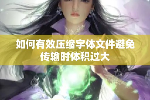 如何有效压缩字体文件避免传输时体积过大