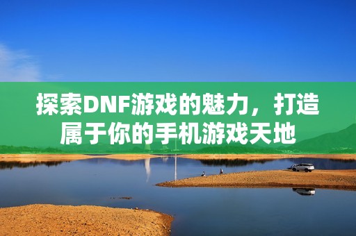 探索DNF游戏的魅力，打造属于你的手机游戏天地