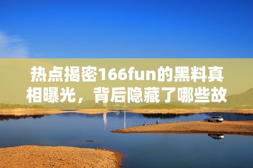 热点揭密166fun的黑料真相曝光，背后隐藏了哪些故事