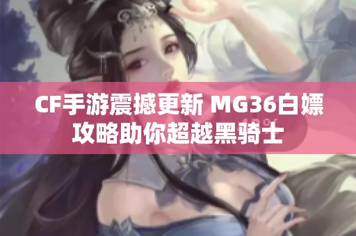 CF手游震撼更新 MG36白嫖攻略助你超越黑骑士