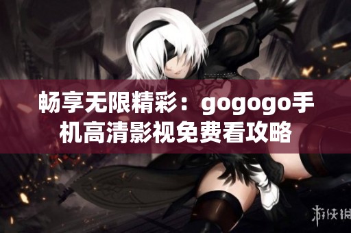 畅享无限精彩：gogogo手机高清影视免费看攻略