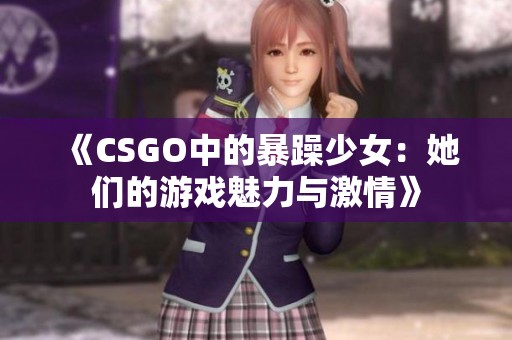 《CSGO中的暴躁少女：她们的游戏魅力与激情》