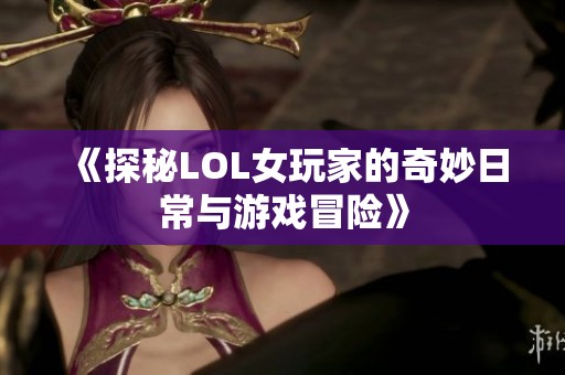 《探秘LOL女玩家的奇妙日常与游戏冒险》