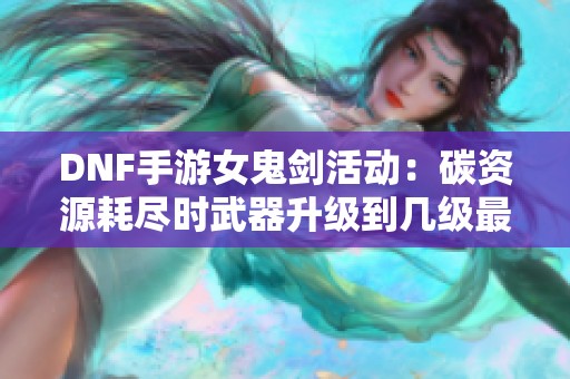 DNF手游女鬼剑活动：碳资源耗尽时武器升级到几级最合适