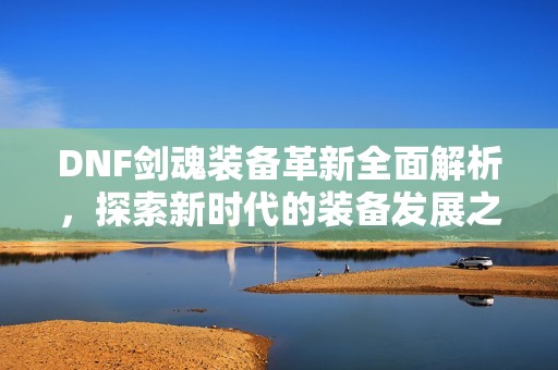 DNF剑魂装备革新全面解析，探索新时代的装备发展之路