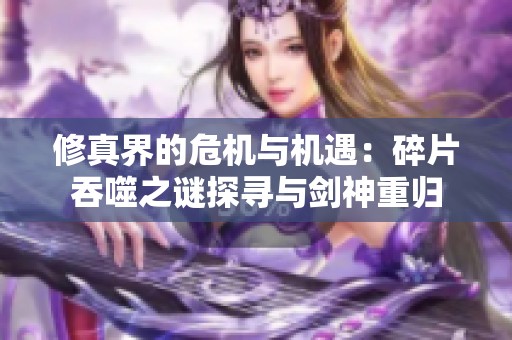 修真界的危机与机遇：碎片吞噬之谜探寻与剑神重归