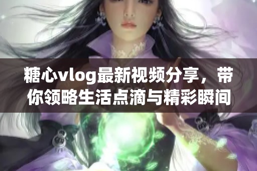 糖心vlog最新视频分享，带你领略生活点滴与精彩瞬间