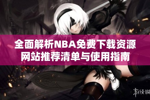 全面解析NBA免费下载资源网站推荐清单与使用指南