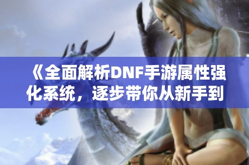 《全面解析DNF手游属性强化系统，逐步带你从新手到高手》