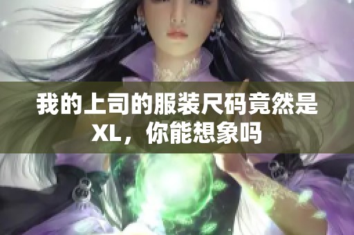 我的上司的服装尺码竟然是XL，你能想象吗