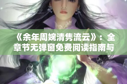 《余年周婉清隽流云》：全章节无弹窗免费阅读指南与分享