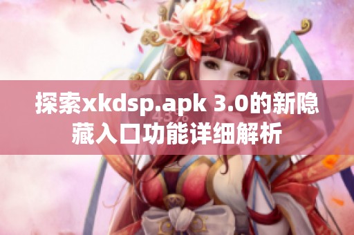 探索xkdsp.apk 3.0的新隐藏入口功能详细解析