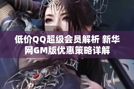 低价QQ超级会员解析 新华网GM版优惠策略详解