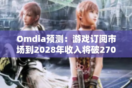 Omdia预测：游戏订阅市场到2028年收入将破270亿美元