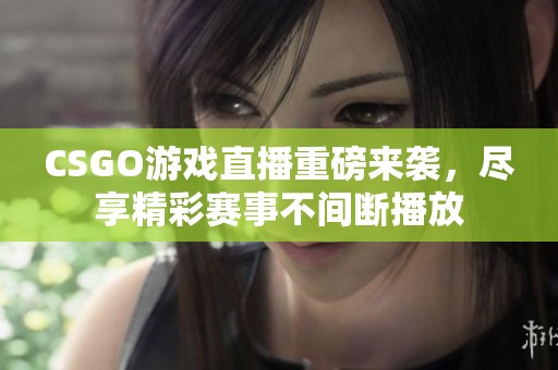 CSGO游戏直播重磅来袭，尽享精彩赛事不间断播放