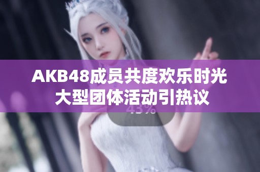 AKB48成员共度欢乐时光 大型团体活动引热议