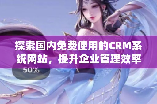 探索国内免费使用的CRM系统网站，提升企业管理效率