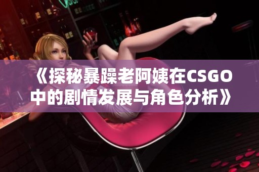 《探秘暴躁老阿姨在CSGO中的剧情发展与角色分析》