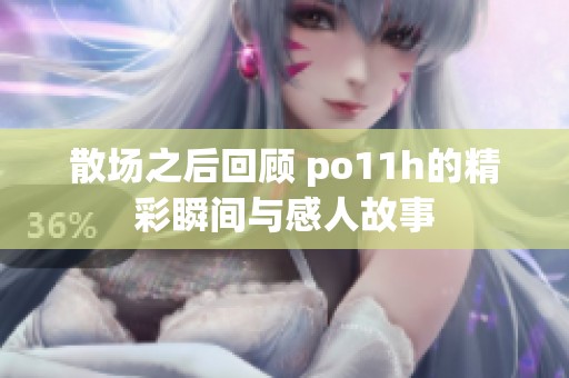 散场之后回顾 po11h的精彩瞬间与感人故事