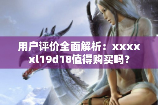 用户评价全面解析：xxxxxl19d18值得购买吗？