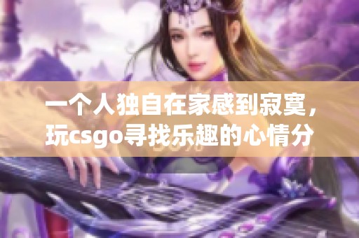 一个人独自在家感到寂寞，玩csgo寻找乐趣的心情分享