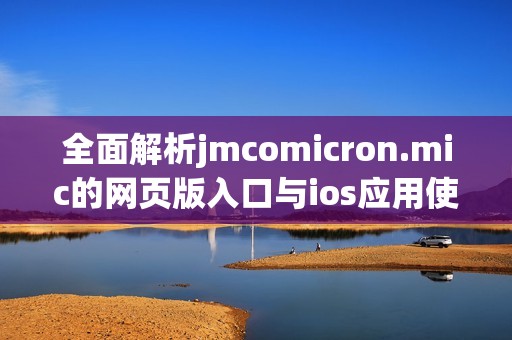 全面解析jmcomicron.mic的网页版入口与ios应用使用指南