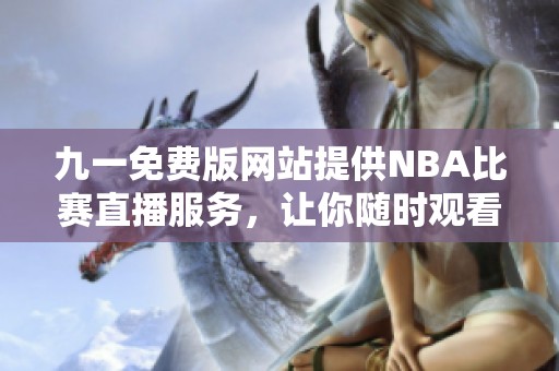 九一免费版网站提供NBA比赛直播服务，让你随时观看精彩赛事