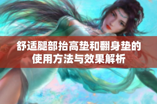 舒适腿部抬高垫和翻身垫的使用方法与效果解析