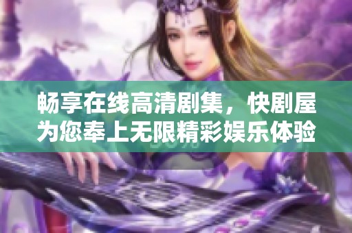 畅享在线高清剧集，快剧屋为您奉上无限精彩娱乐体验