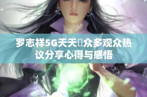 罗志祥5G天天奭众多观众热议分享心得与感悟