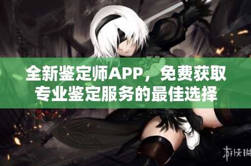 全新鉴定师APP，免费获取专业鉴定服务的最佳选择