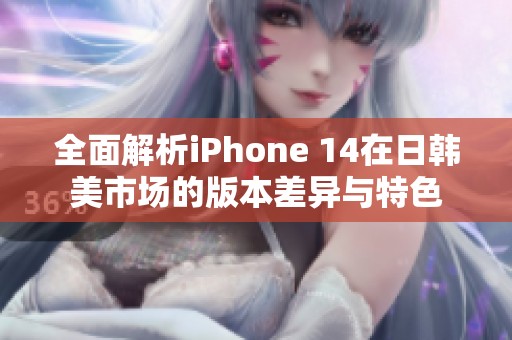 全面解析iPhone 14在日韩美市场的版本差异与特色