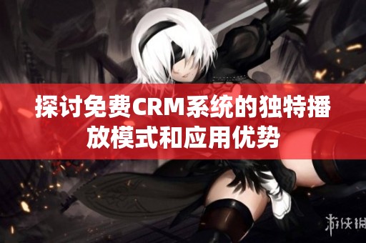 探讨免费CRM系统的独特播放模式和应用优势