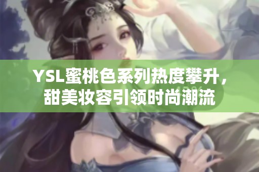 YSL蜜桃色系列热度攀升，甜美妆容引领时尚潮流