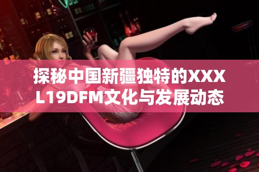 探秘中国新疆独特的XXXL19DFM文化与发展动态