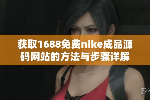 获取1688免费nike成品源码网站的方法与步骤详解