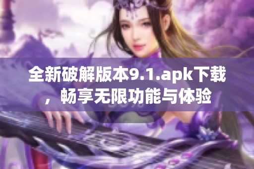 全新破解版本9.1.apk下载，畅享无限功能与体验