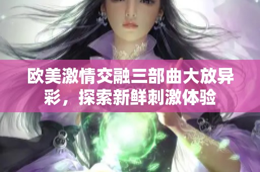 欧美激情交融三部曲大放异彩，探索新鲜刺激体验